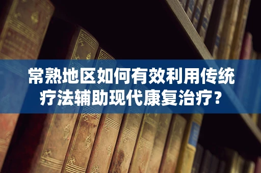 常熟地区如何有效利用传统疗法辅助现代康复治疗？