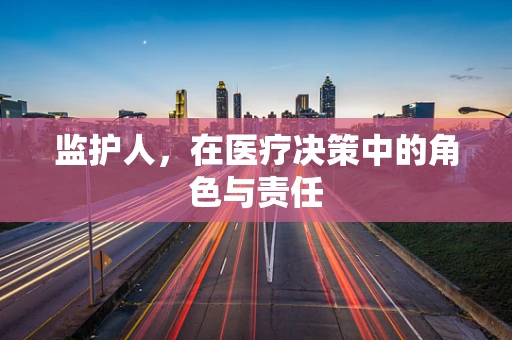 监护人，在医疗决策中的角色与责任