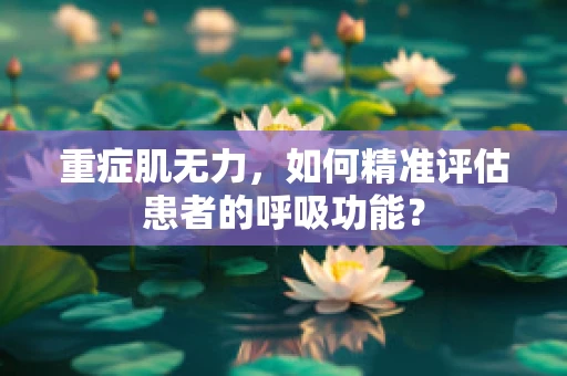 重症肌无力，如何精准评估患者的呼吸功能？