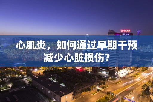 心肌炎，如何通过早期干预减少心脏损伤？