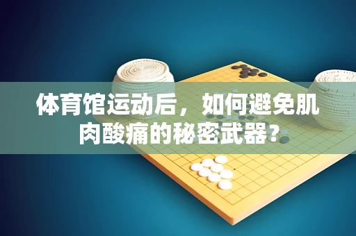 体育馆运动后，如何避免肌肉酸痛的秘密武器？
