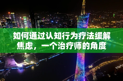 如何通过认知行为疗法缓解焦虑，一个治疗师的角度