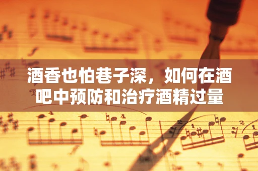 酒香也怕巷子深，如何在酒吧中预防和治疗酒精过量