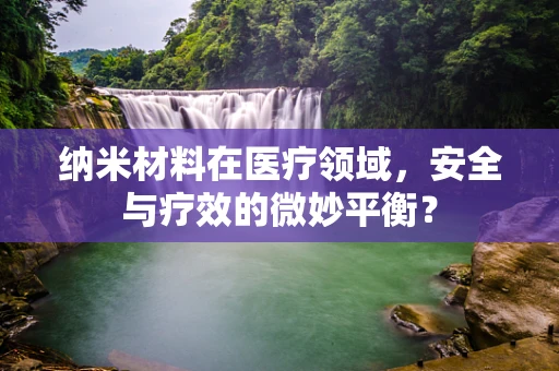 纳米材料在医疗领域，安全与疗效的微妙平衡？