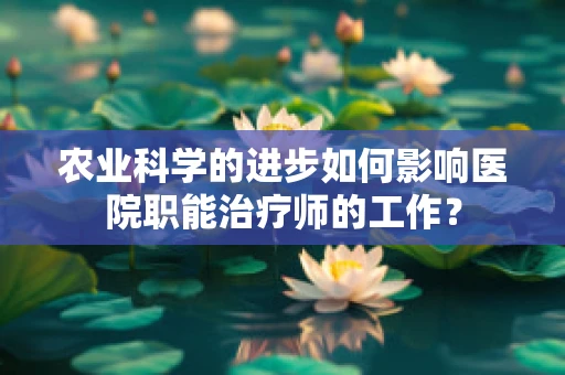 农业科学的进步如何影响医院职能治疗师的工作？