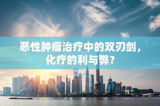 恶性肿瘤治疗中的双刃剑，化疗的利与弊？