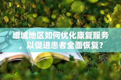 增城地区如何优化康复服务，以促进患者全面恢复？