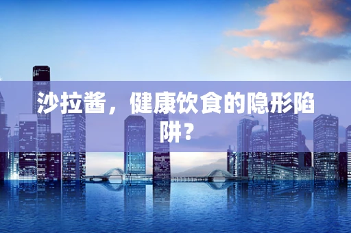 沙拉酱，健康饮食的隐形陷阱？