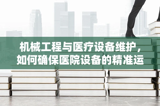 机械工程与医疗设备维护，如何确保医院设备的精准运行？