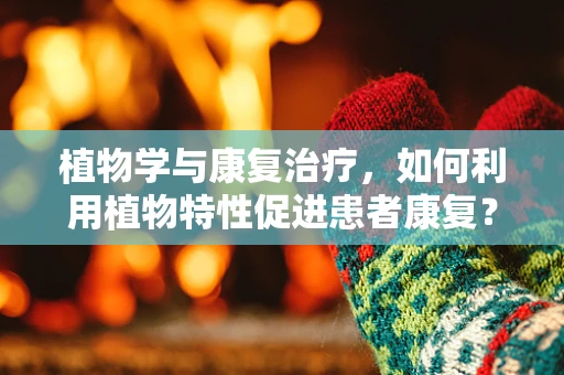 植物学与康复治疗，如何利用植物特性促进患者康复？