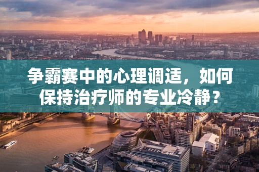 争霸赛中的心理调适，如何保持治疗师的专业冷静？