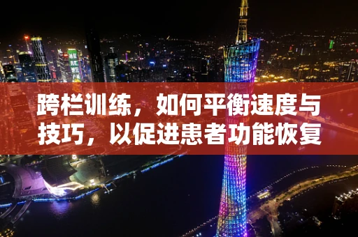 跨栏训练，如何平衡速度与技巧，以促进患者功能恢复？