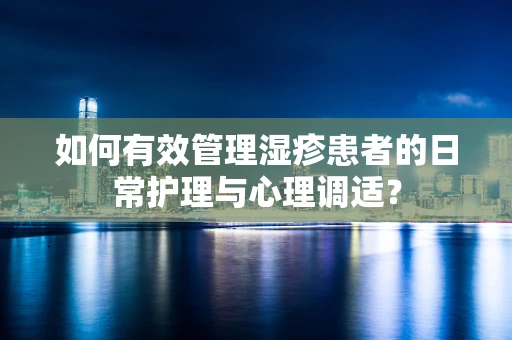 如何有效管理湿疹患者的日常护理与心理调适？