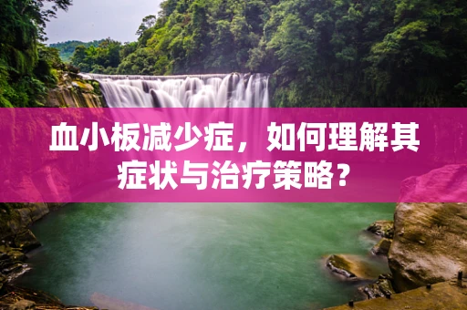 血小板减少症，如何理解其症状与治疗策略？