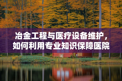 冶金工程与医疗设备维护，如何利用专业知识保障医院设备安全？