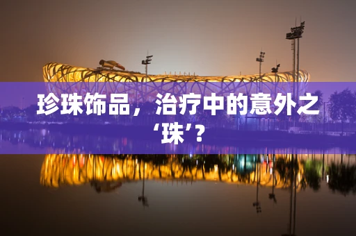 珍珠饰品，治疗中的意外之‘珠’？