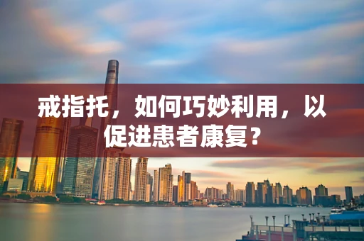 戒指托，如何巧妙利用，以促进患者康复？