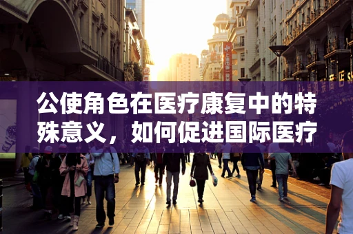 公使角色在医疗康复中的特殊意义，如何促进国际医疗合作与患者康复？