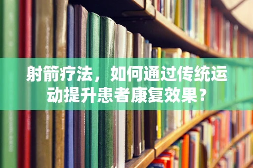 射箭疗法，如何通过传统运动提升患者康复效果？