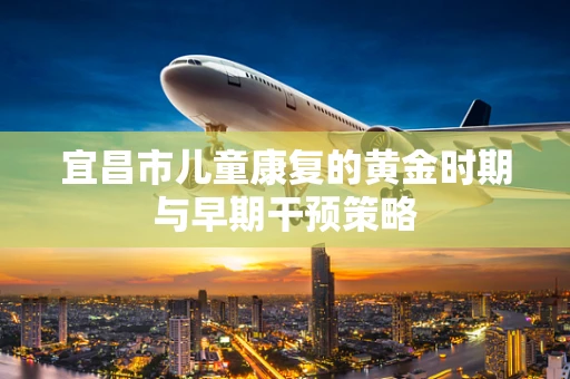 宜昌市儿童康复的黄金时期与早期干预策略
