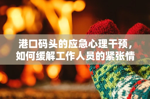 港口码头的应急心理干预，如何缓解工作人员的紧张情绪？