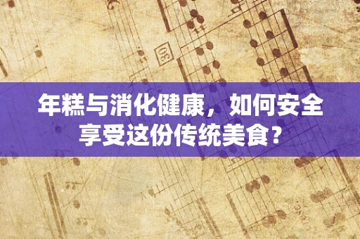 年糕与消化健康，如何安全享受这份传统美食？