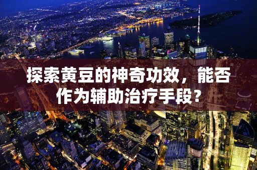 探索黄豆的神奇功效，能否作为辅助治疗手段？