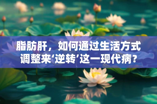 脂肪肝，如何通过生活方式调整来‘逆转’这一现代病？