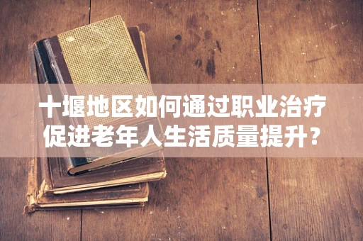十堰地区如何通过职业治疗促进老年人生活质量提升？