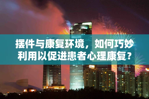 摆件与康复环境，如何巧妙利用以促进患者心理康复？