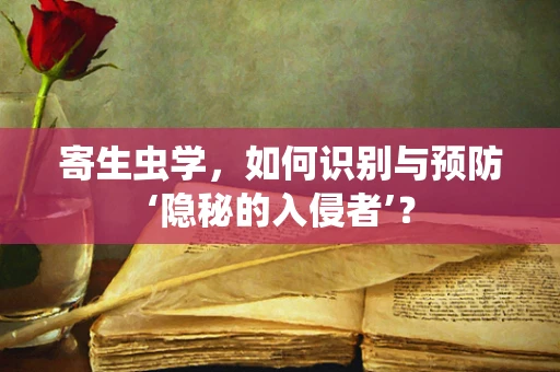 寄生虫学，如何识别与预防‘隐秘的入侵者’？