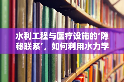 水利工程与医疗设施的‘隐秘联系’，如何利用水力学原理优化医院排水系统？