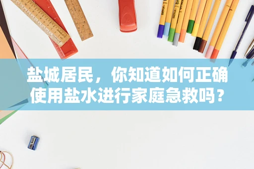 盐城居民，你知道如何正确使用盐水进行家庭急救吗？
