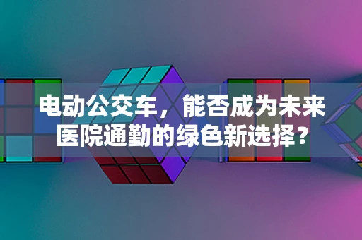 电动公交车，能否成为未来医院通勤的绿色新选择？