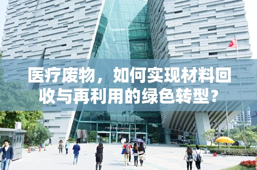 医疗废物，如何实现材料回收与再利用的绿色转型？