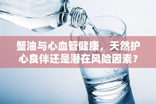 蟹油与心血管健康，天然护心良伴还是潜在风险因素？