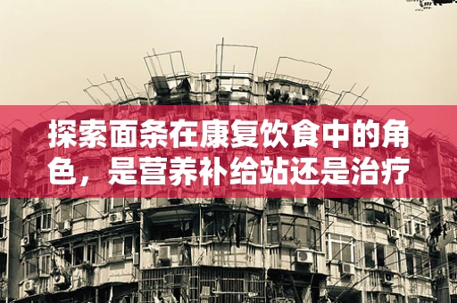 探索面条在康复饮食中的角色，是营养补给站还是治疗工具？