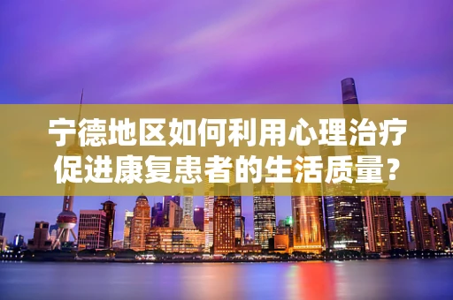 宁德地区如何利用心理治疗促进康复患者的生活质量？