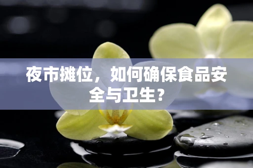 夜市摊位，如何确保食品安全与卫生？