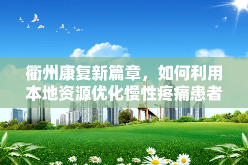 衢州康复新篇章，如何利用本地资源优化慢性疼痛患者的物理治疗方案？