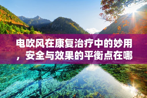 电吹风在康复治疗中的妙用，安全与效果的平衡点在哪里？