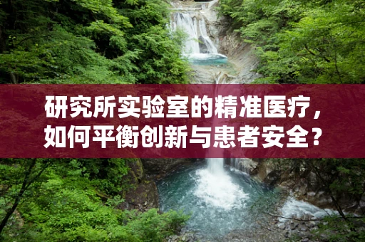 研究所实验室的精准医疗，如何平衡创新与患者安全？