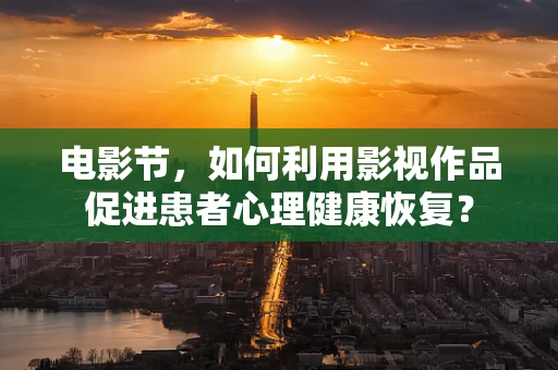 电影节，如何利用影视作品促进患者心理健康恢复？