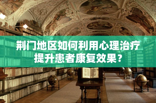 荆门地区如何利用心理治疗提升患者康复效果？