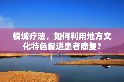 桐城疗法，如何利用地方文化特色促进患者康复？