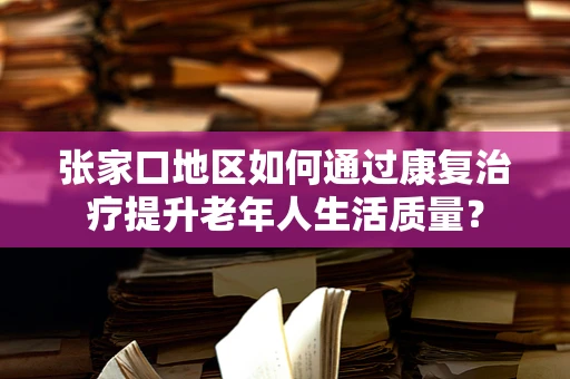 张家口地区如何通过康复治疗提升老年人生活质量？