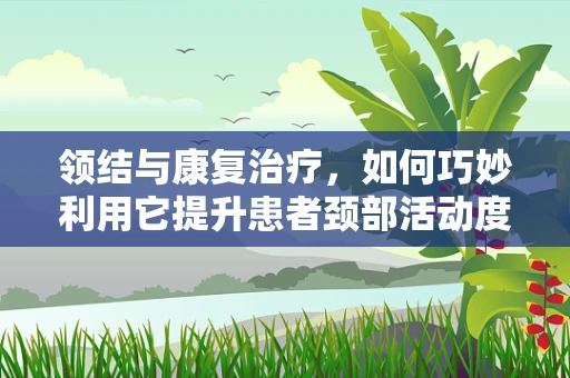 领结与康复治疗，如何巧妙利用它提升患者颈部活动度？