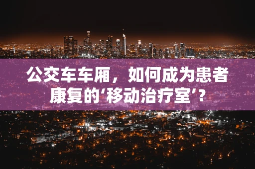 公交车车厢，如何成为患者康复的‘移动治疗室’？