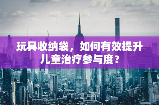 玩具收纳袋，如何有效提升儿童治疗参与度？