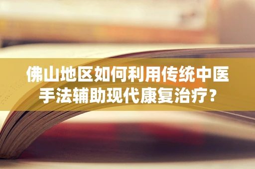 佛山地区如何利用传统中医手法辅助现代康复治疗？